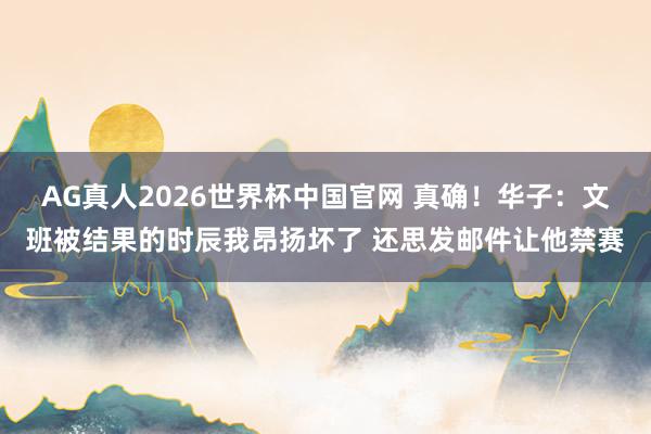 AG真人2026世界杯中国官网 真确!华子:文班被结果的时辰我昂扬坏了 还思发邮件让他禁赛