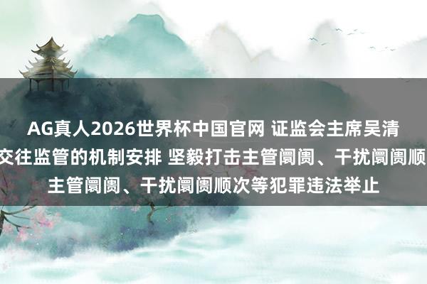 AG真人2026世界杯中国官网 证监会主席吴清: 握续完善措施化交往监管的机制安排 坚毅打击主管阛阓、干扰阛阓顺次等犯罪违法举止