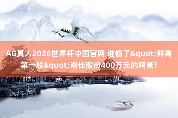 AG真人2026世界杯中国官网 谁偷了"鲜禽第一股"湘佳股份400万元的鸡蛋?