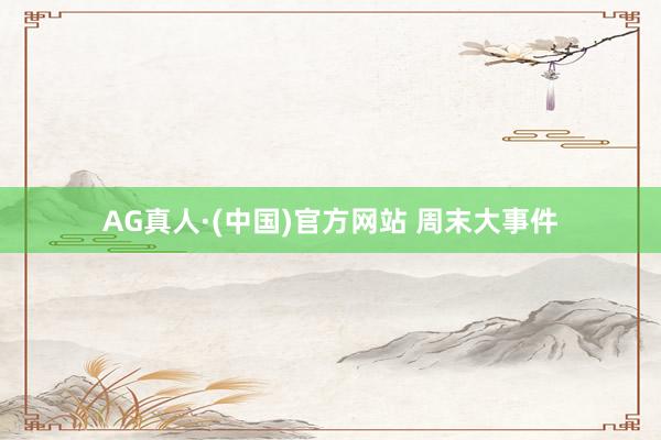 AG真人·(中国)官方网站 周末大事件