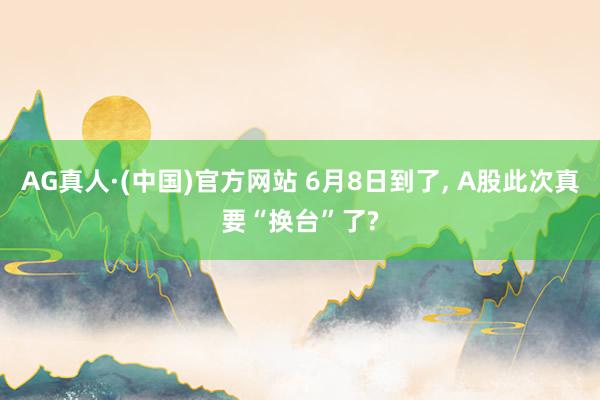 AG真人·(中国)官方网站 6月8日到了, A股此次真要“换台”了?