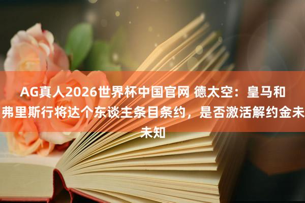 AG真人2026世界杯中国官网 德太空:皇马和邓弗里斯行将达个东谈主条目条约,是否激活解约金未知