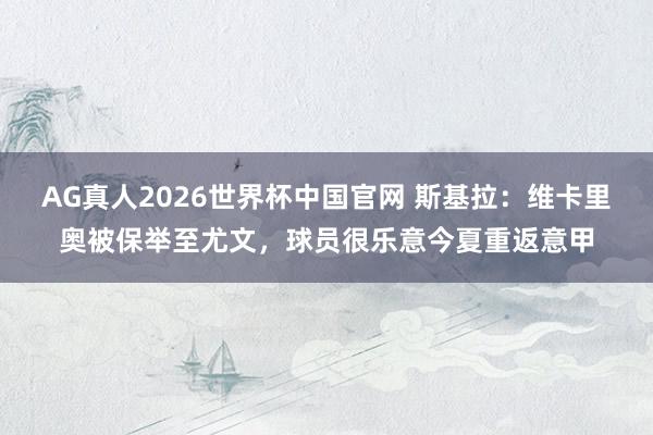 AG真人2026世界杯中国官网 斯基拉:维卡里奥被保举至尤文,球员很乐意今夏重返意甲