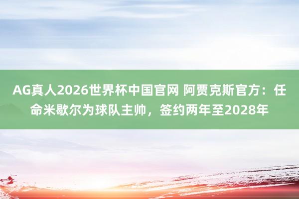 AG真人2026世界杯中国官网 阿贾克斯官方:任命米歇尔为球队主帅,签约两年至2028年