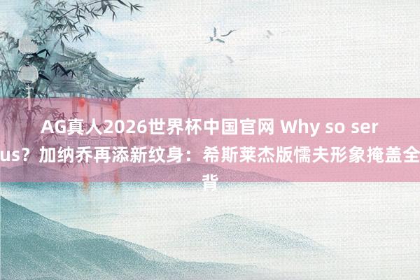 AG真人2026世界杯中国官网 Why so serious?加纳乔再添新纹身:希斯莱杰版懦夫形象掩盖全背
