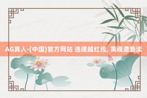 AG真人·(中国)官方网站 违建越红线, 英魂遭亵渎