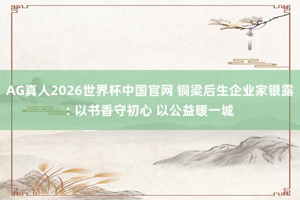 AG真人2026世界杯中国官网 铜梁后生企业家银露: 以书香守初心 以公益暖一城