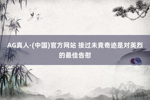 AG真人·(中国)官方网站 接过未竟奇迹是对英烈的最佳告慰