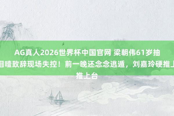 AG真人2026世界杯中国官网 梁朝伟61岁抽血泪噎致辞现场失控!前一晚还念念逃遁,刘嘉玲硬推上台