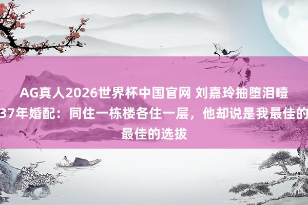 AG真人2026世界杯中国官网 刘嘉玲抽堕泪噎曝光37年婚配:同住一栋楼各住一层,他却说是我最佳的选拔