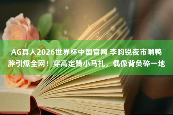 AG真人2026世界杯中国官网 李昀锐夜市啃鸭脖引爆全网!穿高定蹲小马扎,偶像背负碎一地