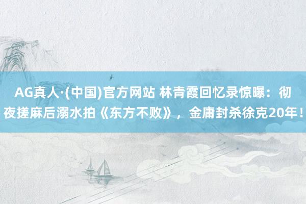 AG真人·(中国)官方网站 林青霞回忆录惊曝:彻夜搓麻后溺水拍《东方不败》,金庸封杀徐克20年!