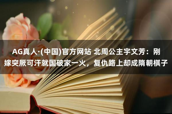 AG真人·(中国)官方网站 北周公主宇文芳:刚嫁突厥可汗就国破家一火,复仇路上却成隋朝棋子