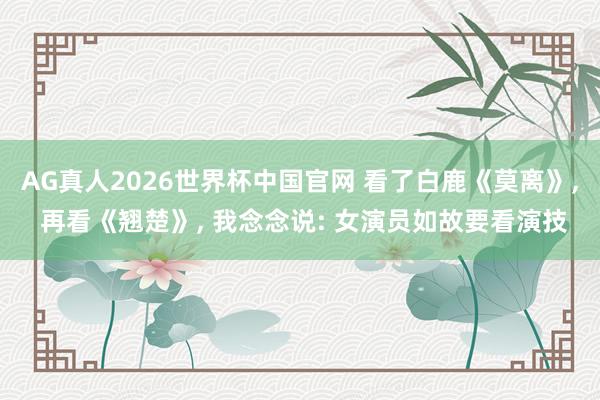 AG真人2026世界杯中国官网 看了白鹿《莫离》, 再看《翘楚》, 我念念说: 女演员如故要看演技