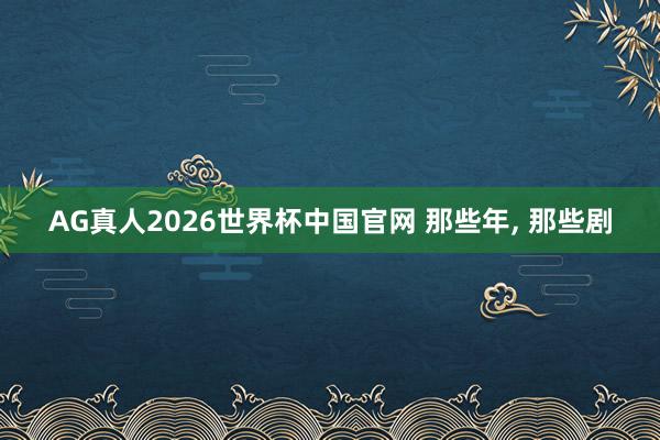 AG真人2026世界杯中国官网 那些年, 那些剧