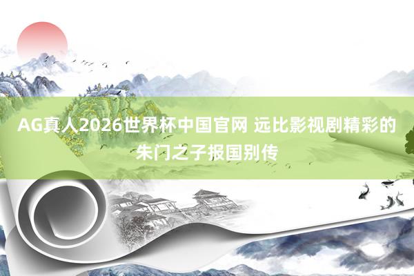 AG真人2026世界杯中国官网 远比影视剧精彩的朱门之子报国别传
