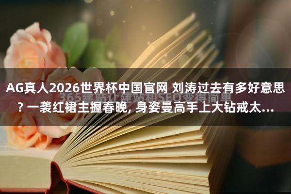 AG真人2026世界杯中国官网 刘涛过去有多好意思? 一袭红裙主握春晚， 身姿曼高手上大钻戒太...
