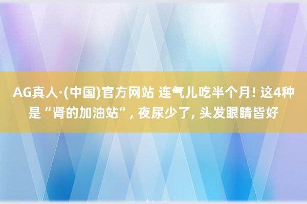 AG真人·(中国)官方网站 连气儿吃半个月! 这4种是“肾的加油站”, 夜尿少了, 头发眼睛皆好