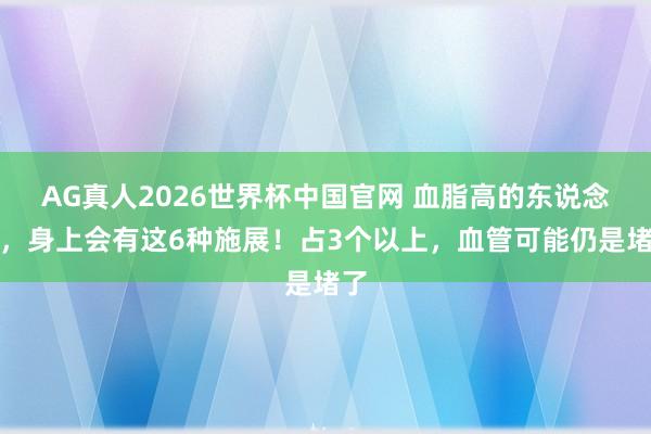 AG真人2026世界杯中国官网 血脂高的东说念主,身上会有这6种施展!占3个以上,血管可能仍是堵了