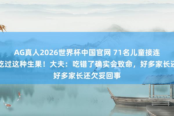 AG真人2026世界杯中国官网 71名儿童接连出事,都吃过这种生果!大夫:吃错了确实会致命,好多家长还欠妥回事