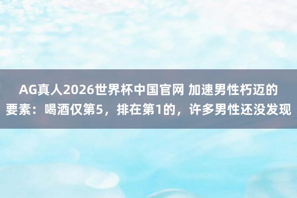 AG真人2026世界杯中国官网 加速男性朽迈的要素:喝酒仅第5,排在第1的,许多男性还没发现