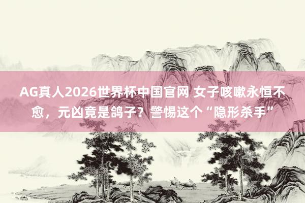 AG真人2026世界杯中国官网 女子咳嗽永恒不愈,元凶竟是鸽子?警惕这个“隐形杀手”