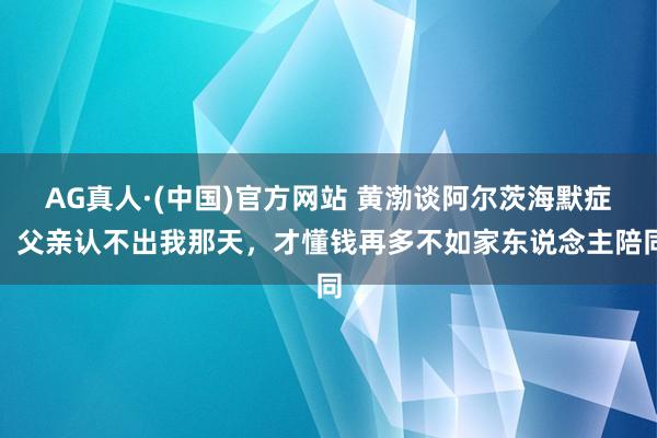 AG真人·(中国)官方网站 黄渤谈阿尔茨海默症:父亲认不出我那天,才懂钱再多不如家东说念主陪同