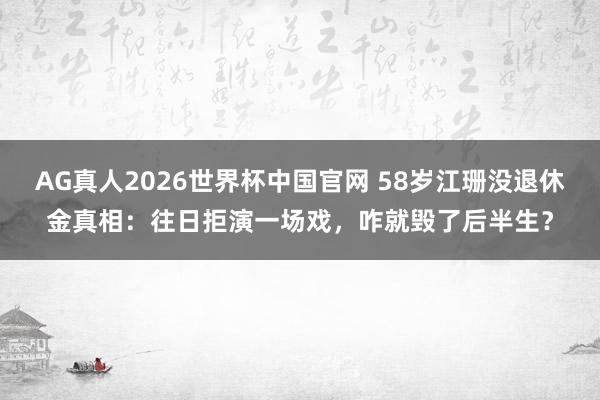 AG真人2026世界杯中国官网 58岁江珊没退休金真相:往日拒演一场戏,咋就毁了后半生?
