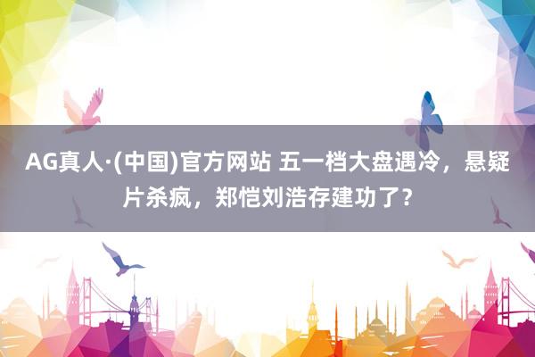 AG真人·(中国)官方网站 五一档大盘遇冷,悬疑片杀疯,郑恺刘浩存建功了?