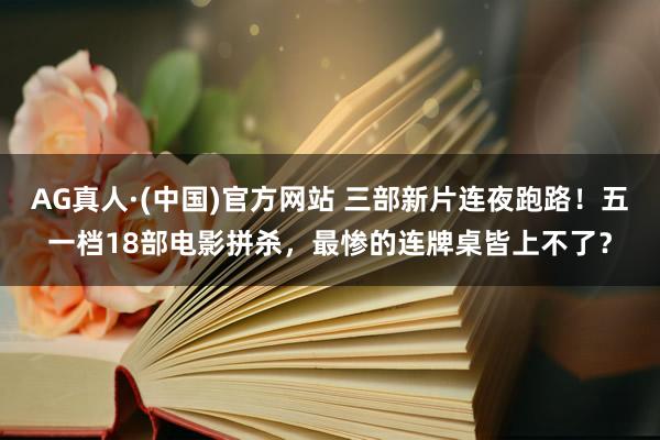 AG真人·(中国)官方网站 三部新片连夜跑路！五一档18部电影拼杀，最惨的连牌桌皆上不了？