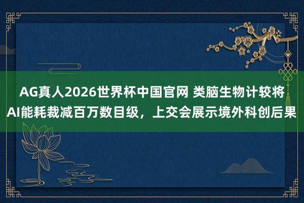 AG真人2026世界杯中国官网 类脑生物计较将AI能耗裁减百万数目级,上交会展示境外科创后果