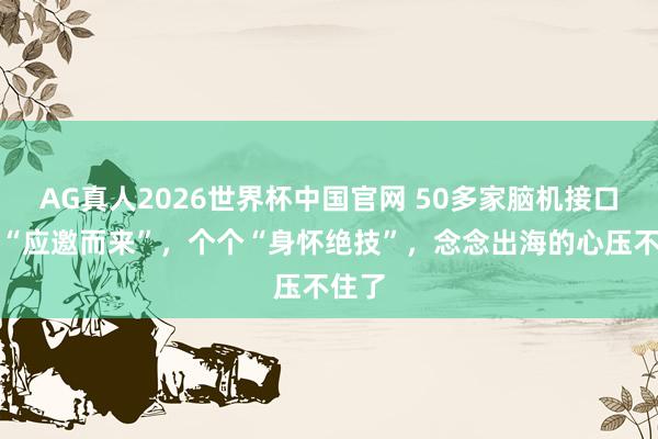 AG真人2026世界杯中国官网 50多家脑机接口企业“应邀而来”,个个“身怀绝技”,念念出海的心压不住了