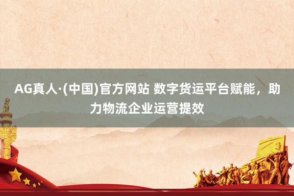 AG真人·(中国)官方网站 数字货运平台赋能,助力物流企业运营提效