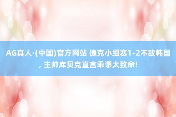 AG真人·(中国)官方网站 捷克小组赛1-2不敌韩国， 主帅库贝克直言乖谬太致命!