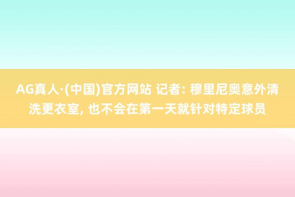 AG真人·(中国)官方网站 记者: 穆里尼奥意外清洗更衣室, 也不会在第一天就针对特定球员