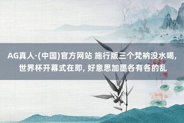 AG真人·(中国)官方网站 施行版三个梵衲没水喝, 世界杯开幕式在即, 好意思加墨各有各的乱