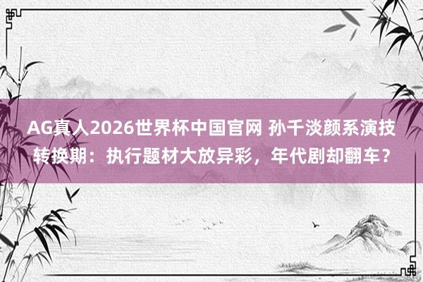 AG真人2026世界杯中国官网 孙千淡颜系演技转换期:执行题材大放异彩,年代剧却翻车?