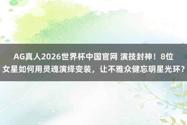 AG真人2026世界杯中国官网 演技封神!8位女星如何用灵魂演绎变装,让不雅众健忘明星光环?