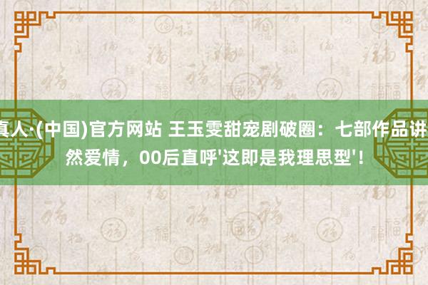 AG真人·(中国)官方网站 王玉雯甜宠剧破圈:七部作品讲解竟然爱情,00后直呼'这即是我理思型'!