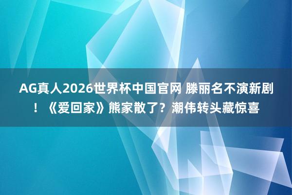 AG真人2026世界杯中国官网 滕丽名不演新剧!《爱回家》熊家散了?潮伟转头藏惊喜