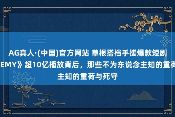 AG真人·(中国)官方网站 草根搭档手搓爆款短剧!《ENEMY》超10亿播放背后,那些不为东说念主知的重荷与死守