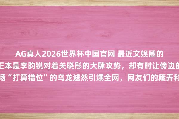 AG真人2026世界杯中国官网 最近文娱圈的综艺名形势又添新梗,正本是李昀锐对着关晓彤的大肆攻势,却有时让傍边的丁程鑫心率爆表,这场“打算错位”的乌龙遽然引爆全网,网友们的簸弄和玩梗更是让话题热度居高不下。不少东说念主有趣,这到底是节目效