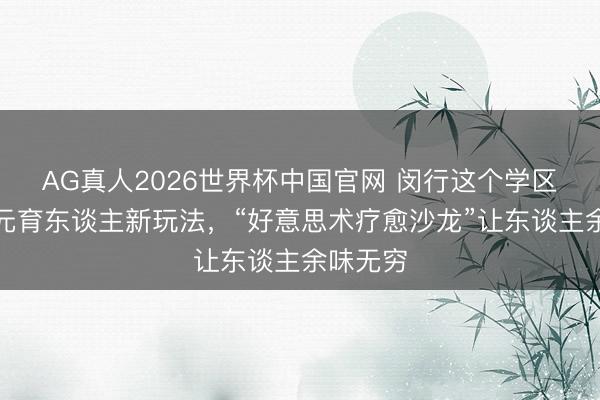 AG真人2026世界杯中国官网 闵行这个学区解锁多元育东谈主新玩法,“好意思术疗愈沙龙”让东谈主余味无穷