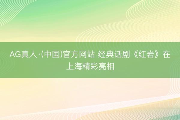 AG真人·(中国)官方网站 经典话剧《红岩》在上海精彩亮相