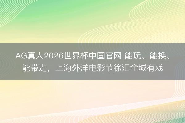 AG真人2026世界杯中国官网 能玩、能换、能带走，上海外洋电影节徐汇全城有戏