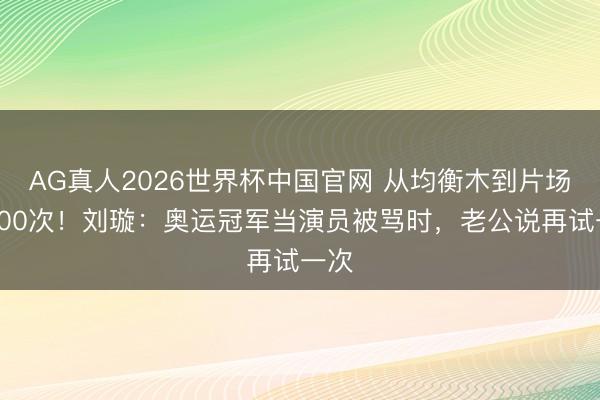 AG真人2026世界杯中国官网 从均衡木到片场摔200次!刘璇:奥运冠军当演员被骂时,老公说再试一次