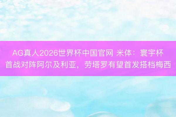 AG真人2026世界杯中国官网 米体:寰宇杯首战对阵阿尔及利亚,劳塔罗有望首发搭档梅西