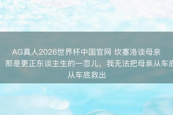 AG真人2026世界杯中国官网 坎塞洛谈母亲逝世:那是更正东谈主生的一忽儿,我无法把母亲从车底救出