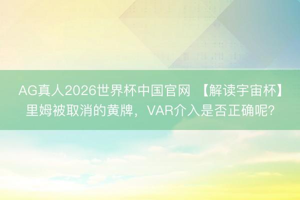 AG真人2026世界杯中国官网 【解读宇宙杯】里姆被取消的黄牌,VAR介入是否正确呢?