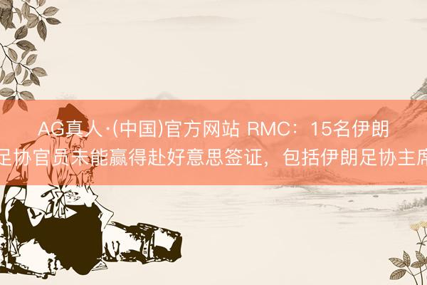 AG真人·(中国)官方网站 RMC:15名伊朗足协官员未能赢得赴好意思签证,包括伊朗足协主席